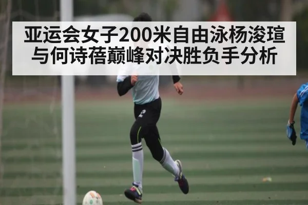 亚运会女子200米自由泳杨浚瑄与何诗蓓巅峰对决胜负手分析 | NG28