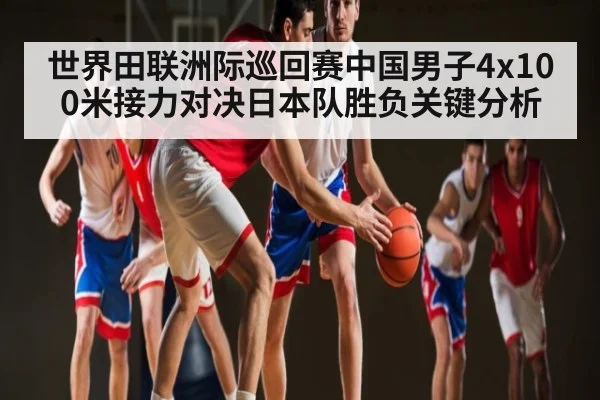 世界田联洲际巡回赛中国男子4x100米接力对决日本队胜负关键分析